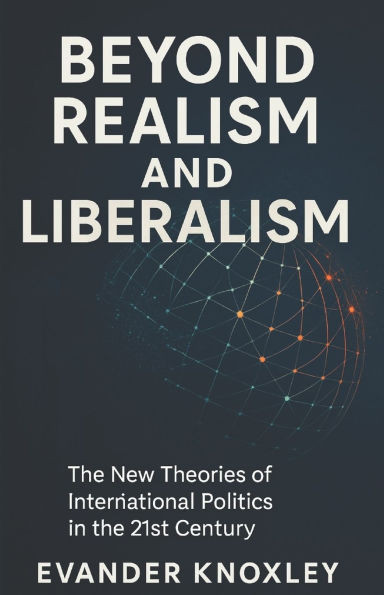 Beyond Realism and Liberalism: The New Theories of International Politics in the 21st Century