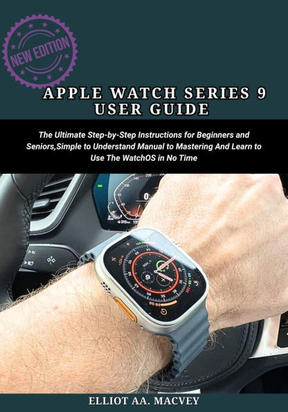 Apple Watch Series 9 User Guide: The Ultimate Step-By-Step Instructions for Beginners and Seniors, Simple to Understand Manual to Mastering And Learn