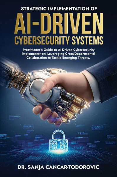 Strategic Implementation of Ai-Driven Cybersecurity Systems: Practitioner's Guide to AI-Driven Cybersecurity Implementation: Leveraging Cross-Departme