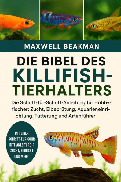 Die Bibel Des Killifish-Tierhalters: Die Schritt-fÃ¼r-Schritt-Anleitung fÃ¼r Hobbyfischer: Zucht, EibebrÃ¼tung, Aquarieneinrichtung, FÃ¼tterung und Artenf