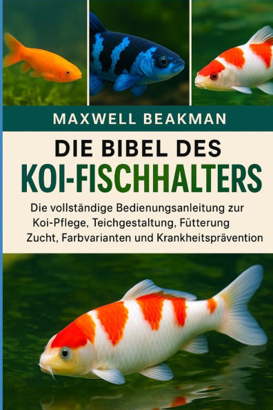 Die Bibel Des Koi-Fischhalters: Die vollstÃ¤ndige Bedienungsanleitung zur Koi-Pflege, Teichgestaltung, FÃ¼tterung, Zucht, Farbvarianten und Krankheitspr