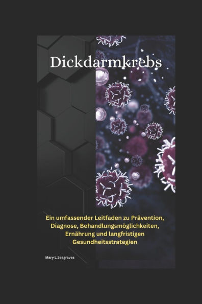 Dickdarmkrebs: : Ein umfassender Leitfaden zu Prävention, Diagnose, Behandlungsmöglichkeiten, Ernährung und langfristigen Gesundheitsstrategien