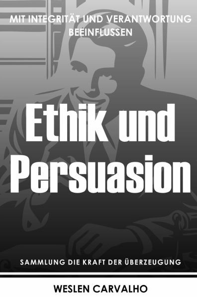 Ethik und Persuasion: Mit Integrität und Verantwortung Beeinflussen