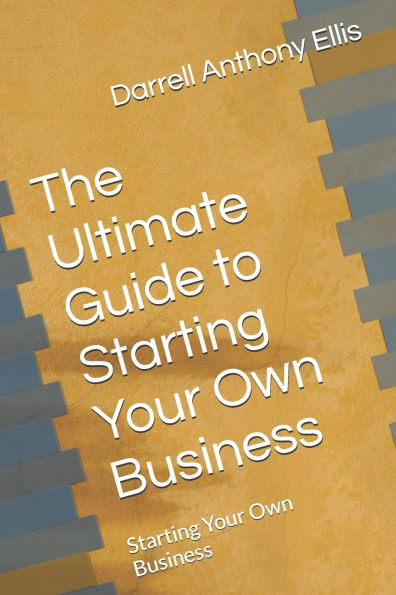 The Ultimate Guide to Starting Your Own Business: Starting Your Own Business