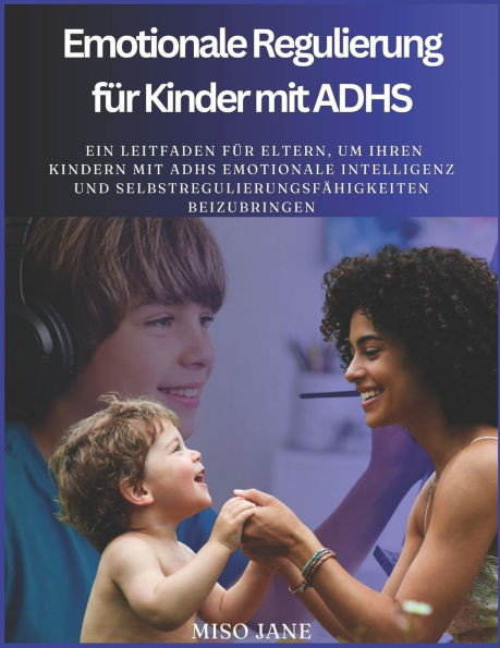 Emotionale Regulierung für Kinder mit ADHS: Ein Leitfaden für Eltern, um ihren Kindern mit ADHS emotionale Intelligenz und Selbstregulierungsfähigkeit