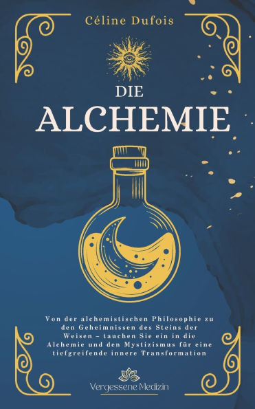 Die Alchemie: Von der alchemistischen Philosophie zu den Geheimnissen des Steins der Weisen - tauchen Sie ein in die Alchemie und de