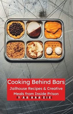 Cooking Behind Bars: Jailhouse Recipes & Creative Meals from Inside Prison