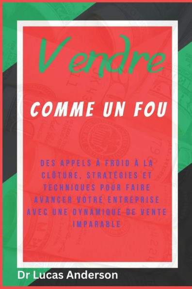 Vendre comme un fou: Des appels à froid à la clôture, stratégies et techniques pour faire avancer votre entreprise avec une dynamique de vente imparab