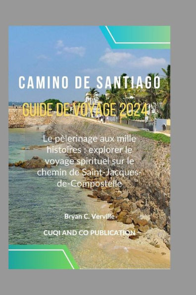 Camino de Santiago Guide de voyage 2024: Le pÃ¨lerinage aux mille histoires: explorer le voyage spirituel sur le chemin de Saint-Jacques-de-Compostelle