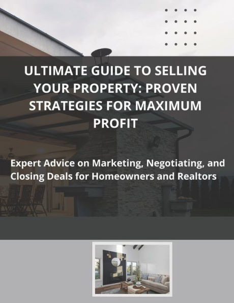 Ultimate Guide to Selling Your Property: Proven Strategies for Maximum Profit: Expert Advice on Marketing, Negotiating, and Closing Deals for Homeowne