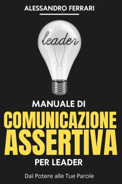 Manuale di Comunicazione Assertiva per Leader: Dai Potere alle Tue Parole