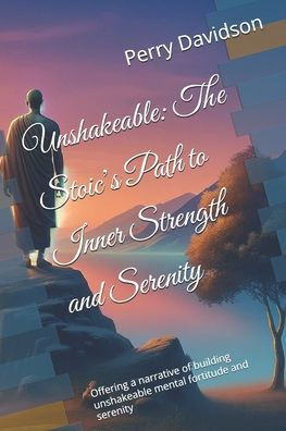 Unshakeable: The Stoic's Path to Inner Strength and Serenity: Offering a narrative of building unshakeable mental fortitude and serenity