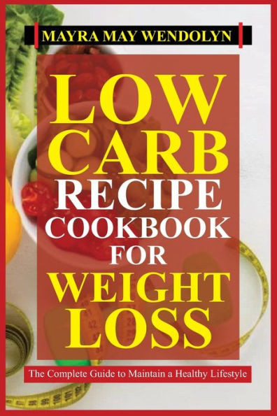 Low Carb Recipe Cookbook for Weight Loss: The Complete Guide to Maintain a Healthy Lifestyle