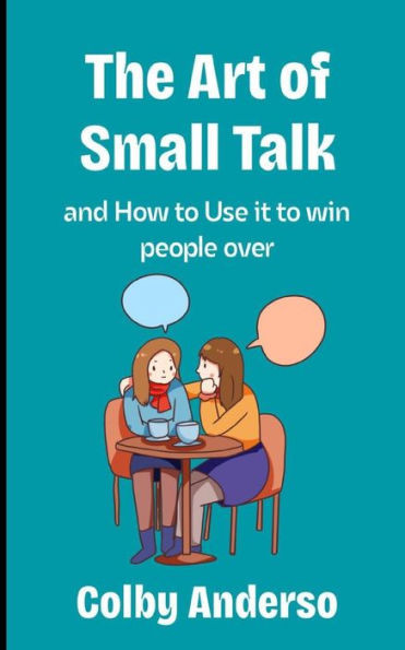 The Art of Small Talk: And how to use it to win people over