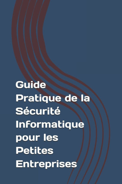 Guide Pratique de la SÃ©curitÃ© Informatique pour les Petites Entreprises