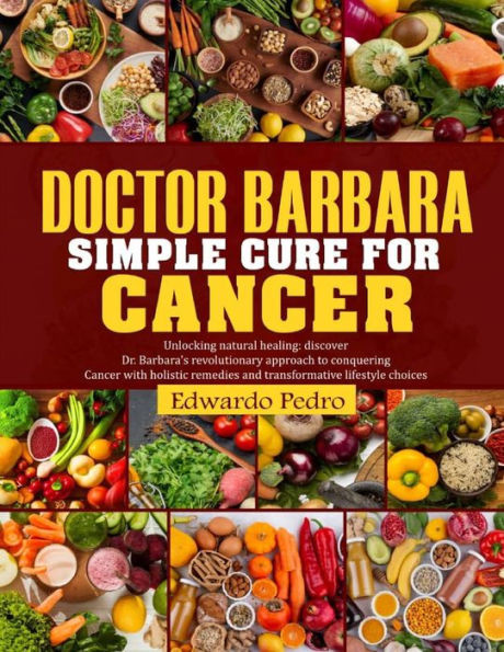 Doctor Barbara Simple Cure for Cancer: Unlocking natural healing: discover Dr Barbara's revolutionary approach conquering cancer with holistic remedie