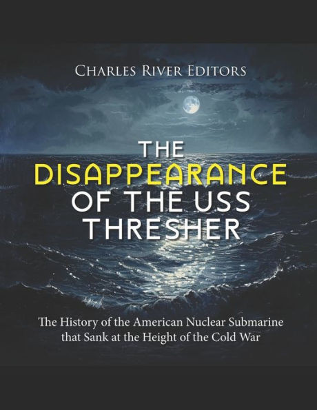 The Disappearance of the USS Thresher: The History of the American Nuclear Submarine that Sank at the Height of the Cold War