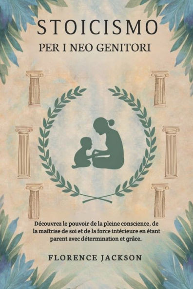 Stoicismo per i neo genitori: Scopri il potere della consapevolezza, dell'autocontrollo e della forza interiore nell'essere genitori con determinazi