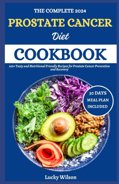 The Complete 2024 Prostate Cancer Diet Cookbook: 105+ Tasty and Nutritional Friendly Recipes for Prostate Cancer Prevention and Recovery