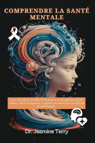 Comprendre la santÃ© mentale: Naviguer dans l'anxiÃ©tÃ©, les troubles de l'humeur et la schizophrÃ©nie chez les enfants; Briser les stigmates et fournir u