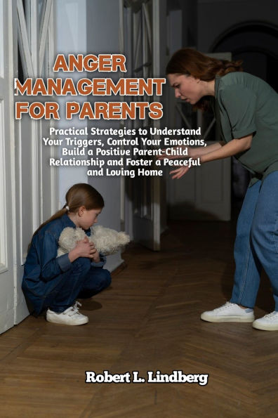 Anger Management for Parents: Practical Strategies to Understand Your Triggers, Control Your Emotions, build a Positive Parent-Child Relationship an