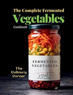 The Complete Fermented Vegetables Cookbook: Step-by-Step Recipes for Delicious, Healthy, and Probiotic-Rich Dishes