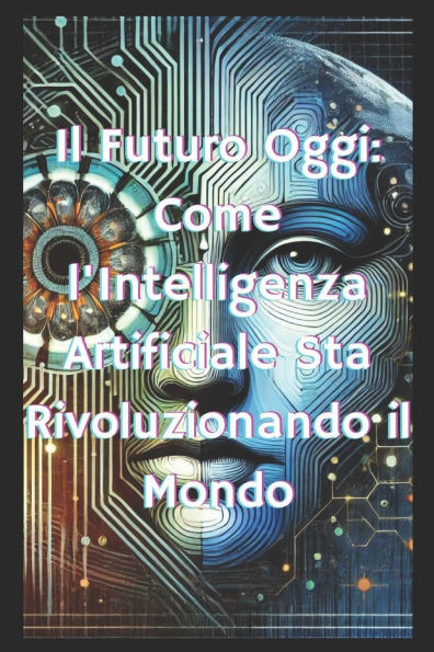 Il Futuro Oggi: Come l'Intelligenza Artificiale Sta Rivoluzionando il Mondo: OpportunitÃ , Rischi e Impatti dell'Innovazione Tecnologic