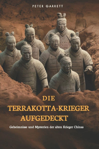 Die Terrakotta-Krieger Aufgedeckt: Geheimnisse und Mysterien der alten Krieger Chinas