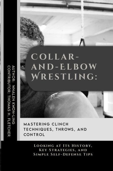 Collar-and-Elbow Wrestling: Mastering Clinch Techniques, Throws, and Control: Looking at Its History, Key Strategies, and Simple Self-Defense Tips