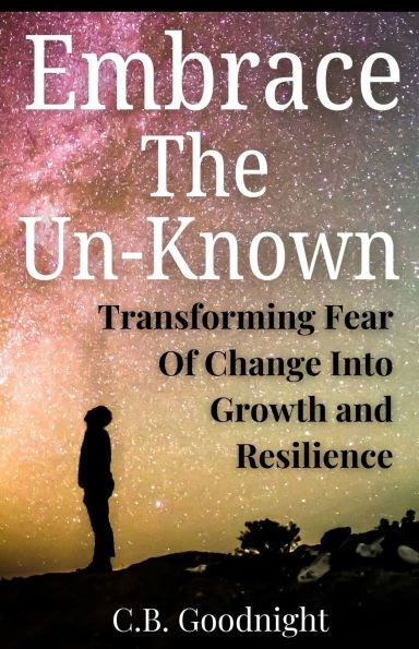 Embrace The Un-Known: Transforming Fear Of Change Into Growth and Resilience