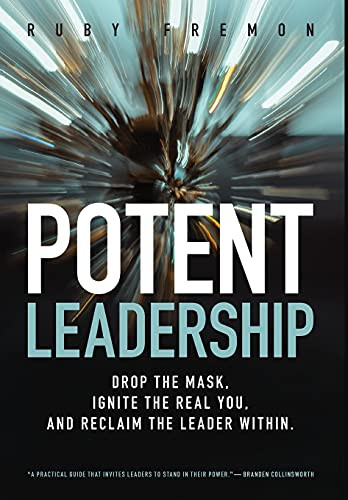 Potent Leadership: Drop The Mask, Ignite The Real You, And Reclaim The Leader Within