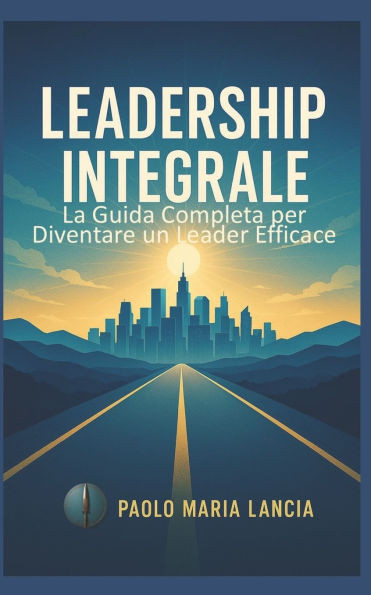 Leadership integrale: La guida completa per diventare un leader efficace