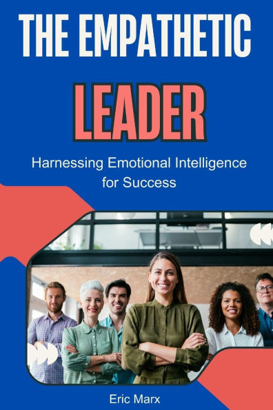 The Empathetic Leader: Harnessing Emotional Intelligence for Success