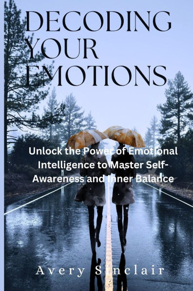 Decoding Your Emotions: Unlock the Power of Emotional Intelligence to Master Self-Awareness and Inner Balance