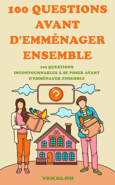100 questions avant d'emménager ensemble: 100 questions incontournables à se poser avant d'emménager ensemble