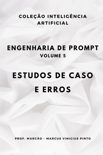 Engenharia de Prompt - Volume 5: Estudos de Caso E Erros