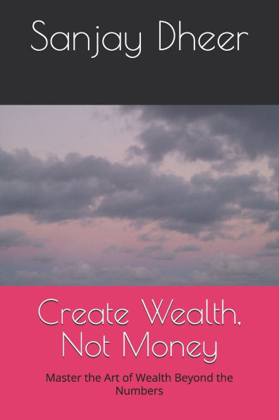 Create Wealth, Not Money: Master the Art of Wealth Beyond the Numbers