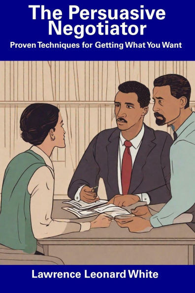 The Persuasive Negotiator: Proven Techniques for Getting What You Want