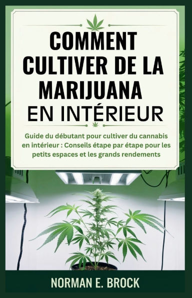 Comment Cultiver de la Marijuana En Intérieur: Guide du débutant pour cultiver du cannabis en intérieur: Conseils étape par étape pour les petits espa