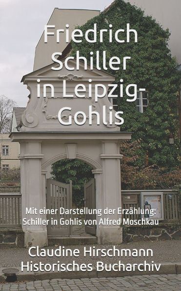 Friedrich Schiller in Leipzig-Gohlis: Mit einer Darstellung der ErzÃ¤hlung von Alfred Moschkau