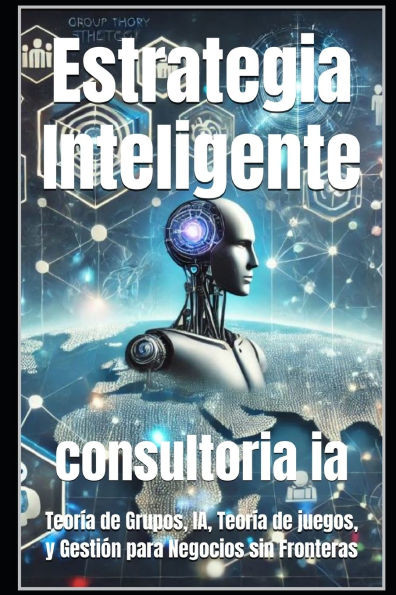 Estrategia Inteligente: Teoría de Grupos, IA, Teoría de juegos, y Gestión para Negocios sin Fronteras
