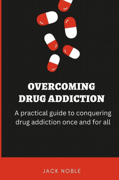 Overcoming Drug Addiction: A practical guide to conquering drug addiction once and for all.