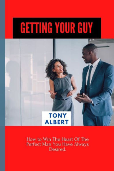 Getting Your Guy: How to Win The Heart Of The Perfect Man You Have Always Desired.