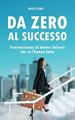 Da Zero Al Successo: Testimonianze Di Donne Italiane Che Ce L'Hanno Fatta (Italian Edition)