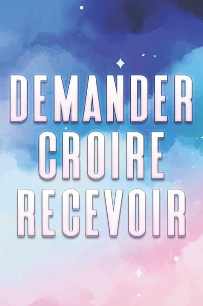 Demander Croire Recevoir: Ce que nous souhaitons et croyons, nous le recevrons