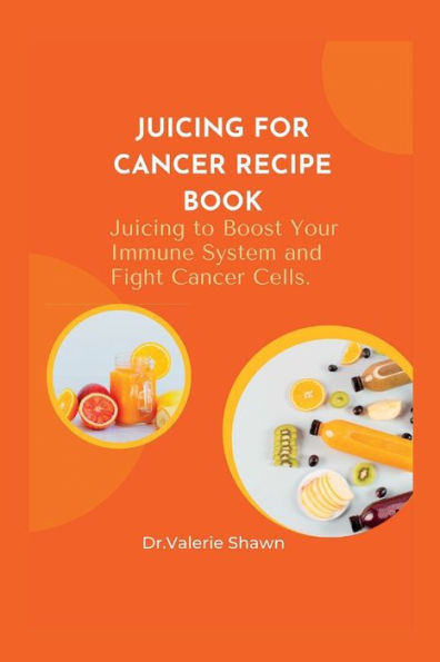 Juicing for Cancer Recipe Book.: Juicing to Boost Your Immune System, and Fight Cancer Cells.