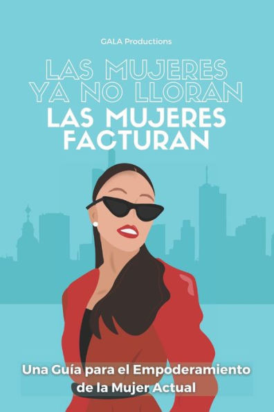 Las mujeres ya no lloran, las mujeres facturan: Una GuÃ­a para el Empoderamiento de la Mujer Actual
