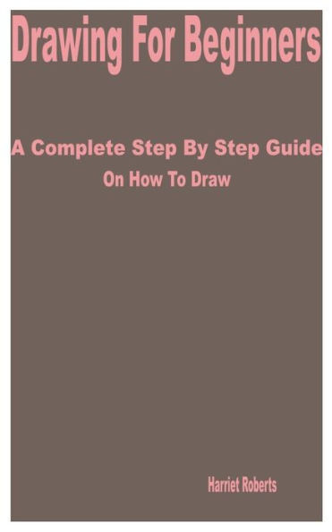 Drawing for Beginners: A Complete Step by Step Guide on How to Draw