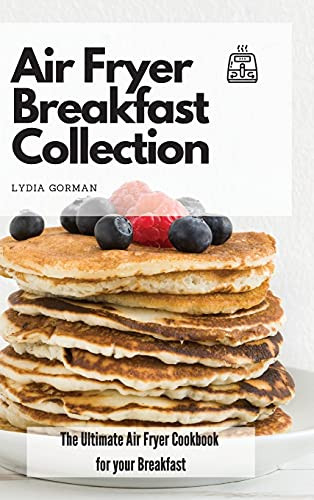 Air Fryer Breakfast Collection: The Ultimate Air Fryer Cookbook For Your Breakfast - 9781802770032