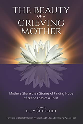 The Beauty Of A Grieving Mother: Mothers Share Their Stories Of Finding Hope After The Loss Of A Child